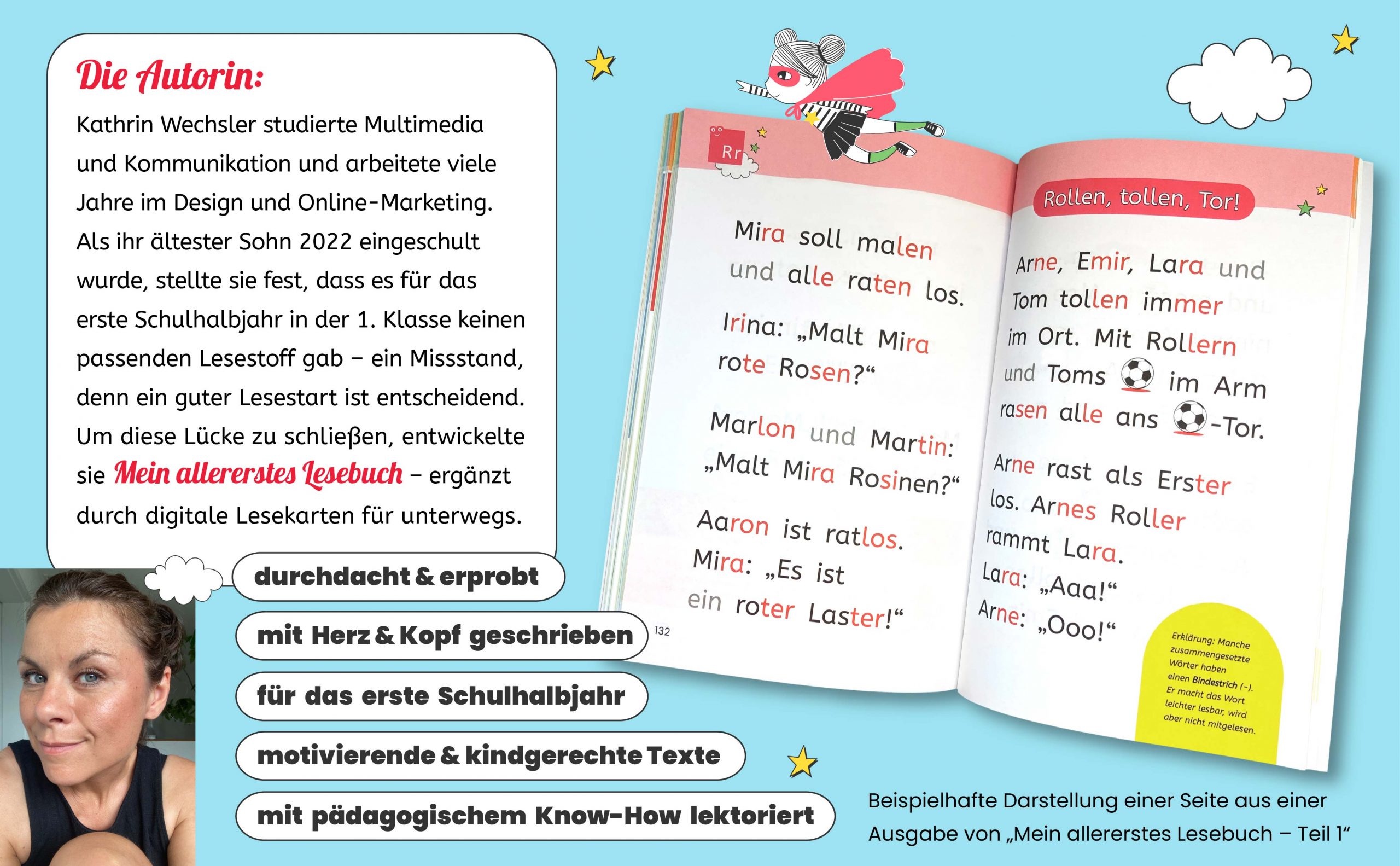 Die Autorin: Kathrin Wechsler studierte Multimedia und Kommunikation und arbeitete viele Jahre im Design und Online-Marketing. Als ihr ältester Sohn 2022 eingeschult wurde, stellte sie fest, dass es für das erste Schulhalbjahr in der 1. Klasse keinen passenden Lesestoff gab – ein Missstand, denn ein guter Lesestart ist entscheidend. Um diese Lücke zu schließen, entwickelte sie Mein allererstes Lesebuch – ergänzt durch digitale Lesekarten für unterwegs. <br>Mein allererstes Lesebuch ist<br>- durchdacht und erprobt<br>- mit Herz & Kopf geschrieben<br>- für das erste Schulhalbjahr in der 1. Klasse<br>- mit pädagogischem Know-How lektoriert<br>enthält motivierende & kindgerechte Texte